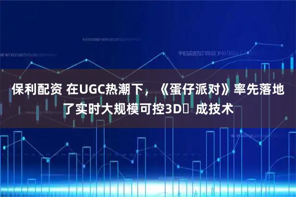 保利配资 在UGC热潮下，《蛋仔派对》率先落地了实时大规模可控3D⽣成技术