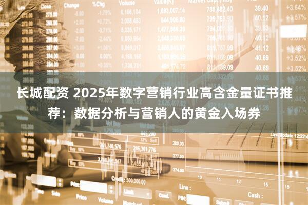长城配资 2025年数字营销行业高含金量证书推荐：数据分析与营销人的黄金入场券