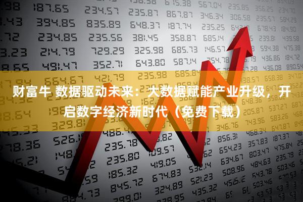 财富牛 数据驱动未来：大数据赋能产业升级，开启数字经济新时代（免费下载）