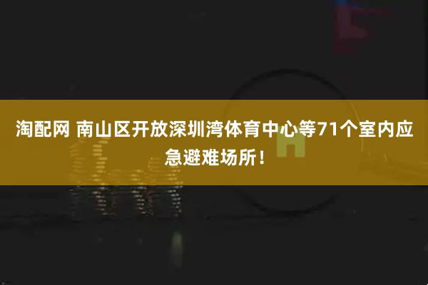 淘配网 南山区开放深圳湾体育中心等71个室内应急避难场所！