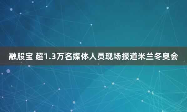 融股宝 超1.3万名媒体人员现场报道米兰冬奥会