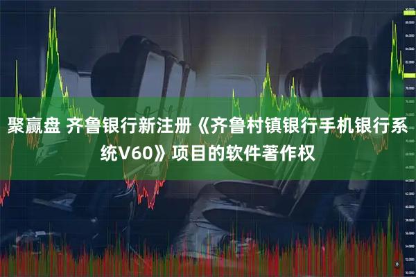 聚赢盘 齐鲁银行新注册《齐鲁村镇银行手机银行系统V60》项目的软件著作权