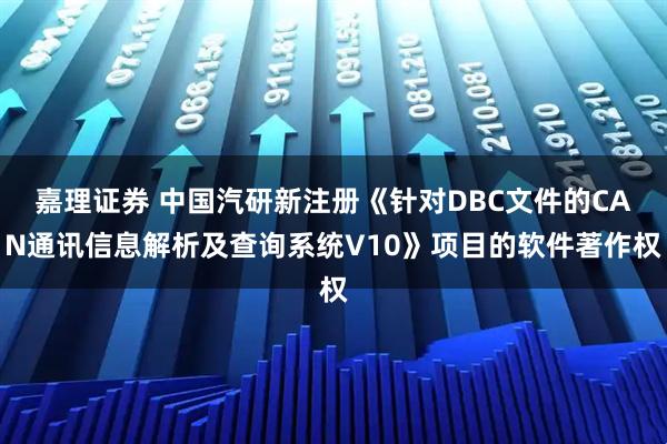 嘉理证券 中国汽研新注册《针对DBC文件的CAN通讯信息解析及查询系统V10》项目的软件著作权