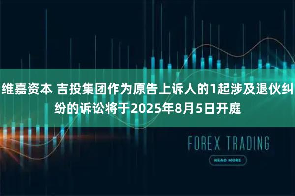 维嘉资本 吉投集团作为原告上诉人的1起涉及退伙纠纷的诉讼将于2025年8月5日开庭