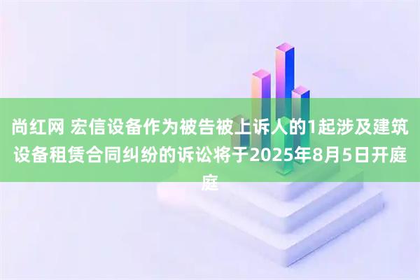 尚红网 宏信设备作为被告被上诉人的1起涉及建筑设备租赁合同纠纷的诉讼将于2025年8月5日开庭