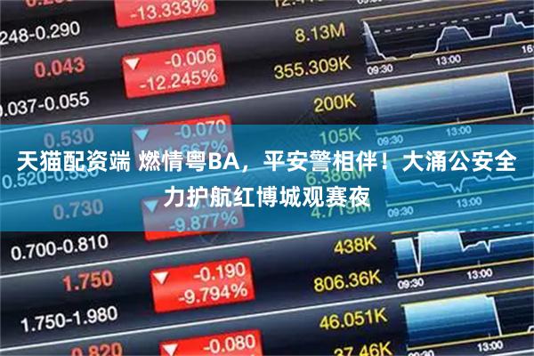 天猫配资端 燃情粤BA,平安警相伴!大涌公安全力护航红博城观赛夜