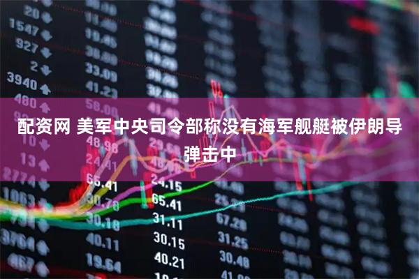 配资网 美军中央司令部称没有海军舰艇被伊朗导弹击中