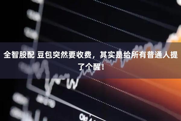 全智股配 豆包突然要收费，其实是给所有普通人提了个醒！