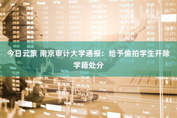 今日云策 南京审计大学通报：给予偷拍学生开除学籍处分
