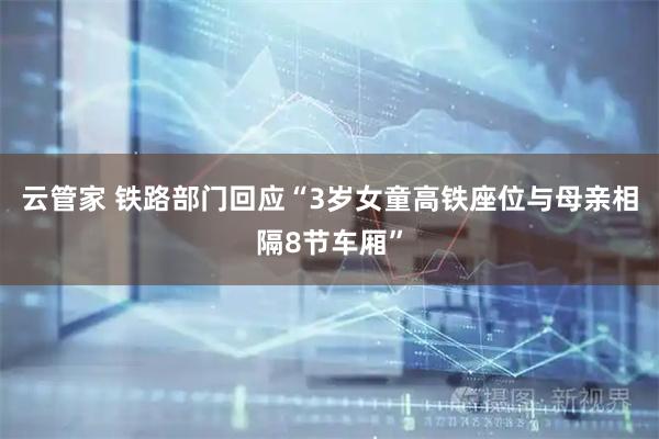 云管家 铁路部门回应“3岁女童高铁座位与母亲相隔8节车厢”