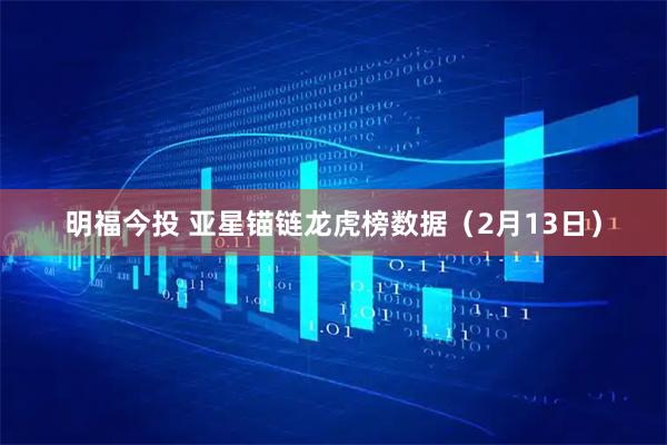 明福今投 亚星锚链龙虎榜数据（2月13日）
