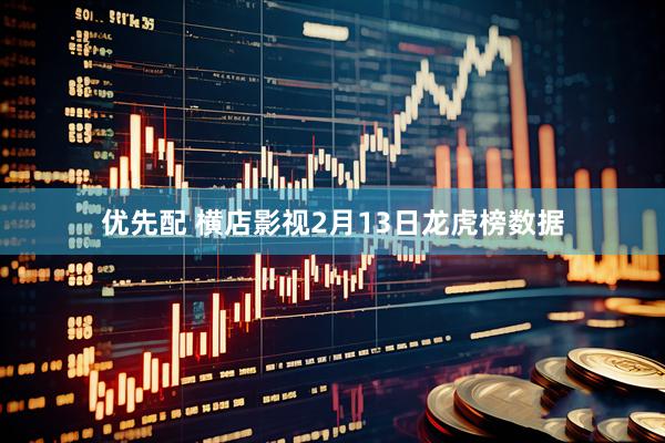 优先配 横店影视2月13日龙虎榜数据