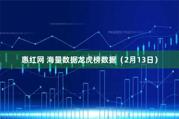 惠红网 海量数据龙虎榜数据（2月13日）