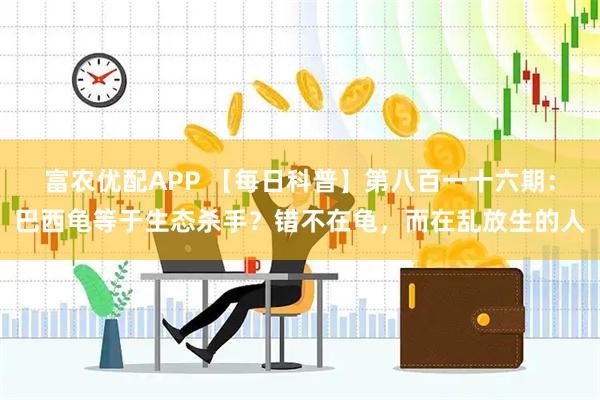 富农优配APP 【每日科普】第八百一十六期：巴西龟等于生态杀手？错不在龟，而在乱放生的人