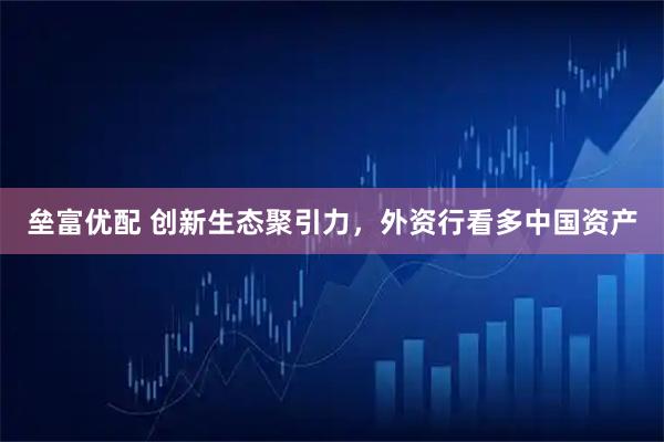 垒富优配 创新生态聚引力，外资行看多中国资产