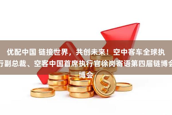 优配中国 链接世界，共创未来！空中客车全球执行副总裁、空客中国首席执行官徐岗寄语第四届链博会