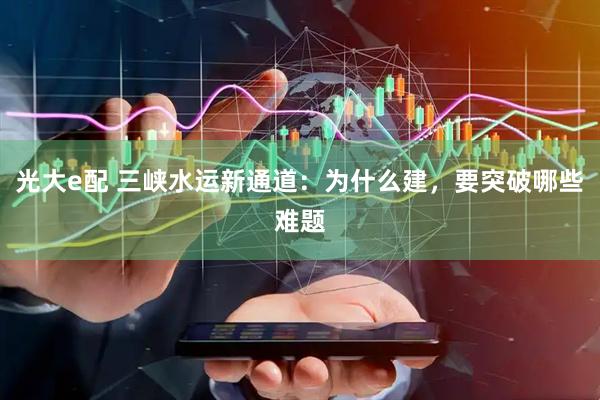 光大e配 三峡水运新通道：为什么建，要突破哪些难题