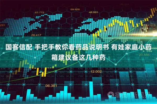 国客信配 手把手教你看药品说明书 有娃家庭小药箱建议备这几种药
