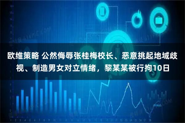 欧维策略 公然侮辱张桂梅校长、恶意挑起地域歧视、制造男女对立情绪，黎某某被行拘10日