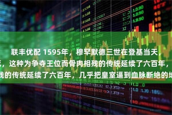 联丰优配 1595年,穆罕默德三世在登基当天,下令将19个弟弟全部绞死,这种为争夺王位而骨肉相残的传统延续了六百年,几乎把皇室逼到血脉断绝的地步