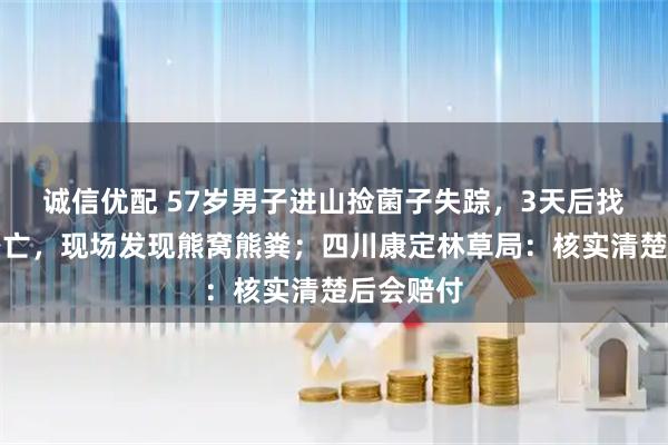 诚信优配 57岁男子进山捡菌子失踪,3天后找到时已身亡,现场发现熊窝熊粪;四川康定林草局:核实清楚后会赔付