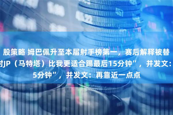 股策略 姆巴佩升至本届射手榜第一,赛后解释被替换下场称“当时JP(马特塔)比我更适合踢最后15分钟”,并发文:再靠近一点点