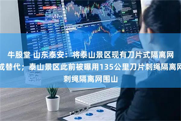 牛股堂 山东泰安:将泰山景区现有刀片式隔离网拆除或替代;泰山景区此前被曝用135公里刀片刺绳隔离网围山
