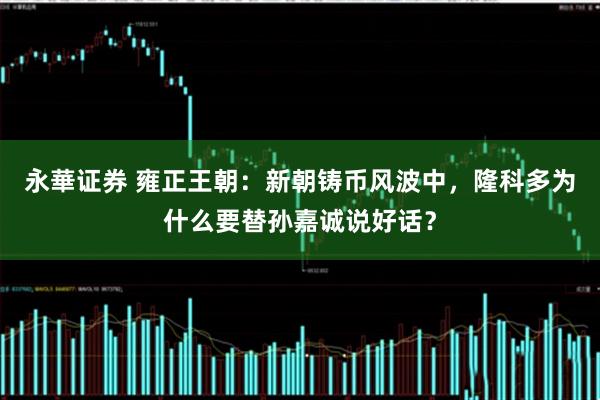 永華证券 雍正王朝：新朝铸币风波中，隆科多为什么要替孙嘉诚说好话？