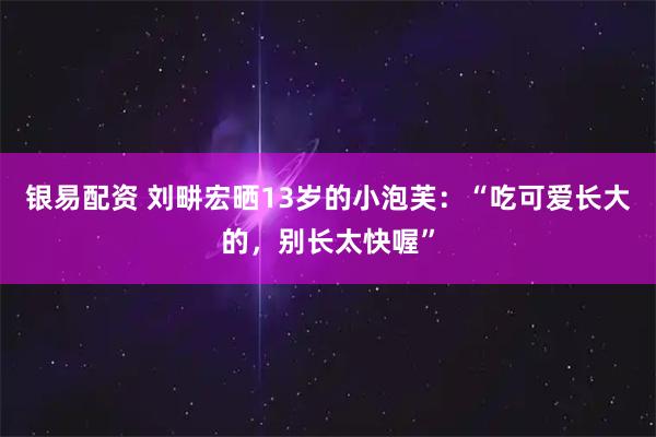 银易配资 刘畊宏晒13岁的小泡芙：“吃可爱长大的，别长太快喔”