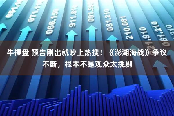 牛操盘 预告刚出就吵上热搜！《澎湖海战》争议不断，根本不是观众太挑剔