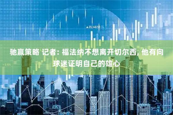 驰赢策略 记者: 福法纳不想离开切尔西, 他有向球迷证明自己的雄心