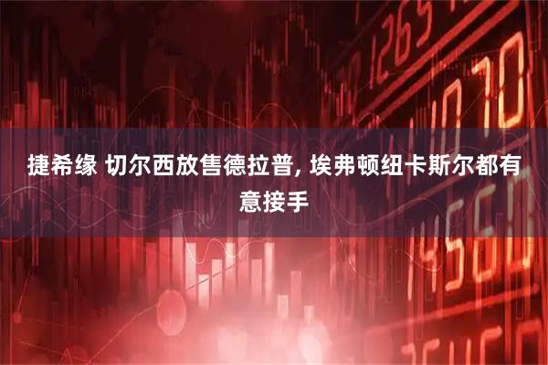 捷希缘 切尔西放售德拉普, 埃弗顿纽卡斯尔都有意接手