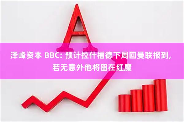 泽峰资本 BBC: 预计拉什福德下周回曼联报到, 若无意外他将留在红魔