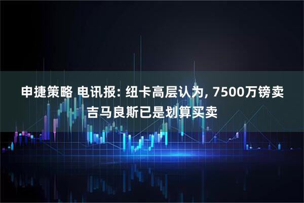 申捷策略 电讯报: 纽卡高层认为, 7500万镑卖吉马良斯已是划算买卖
