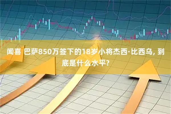 闻喜 巴萨850万签下的18岁小将杰西·比西乌, 到底是什么水平?
