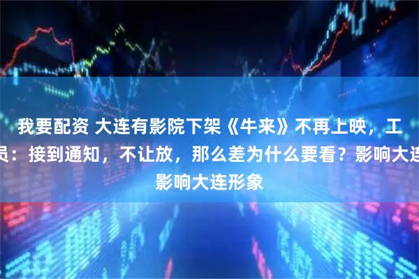 我要配资 大连有影院下架《牛来》不再上映，工作人员：接到通知，不让放，那么差为什么要看？影响大连形象