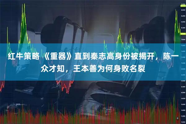 红牛策略 《重器》直到秦志高身份被揭开，陈一众才知，王本善为何身败名裂