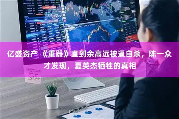 亿盛资产 《重器》直到余高远被逼自杀，陈一众才发现，夏英杰牺牲的真相