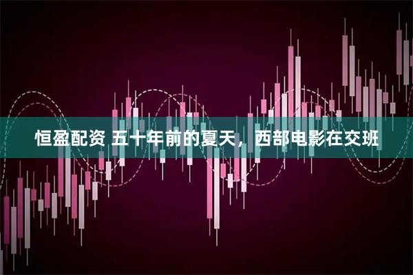 恒盈配资 五十年前的夏天，西部电影在交班