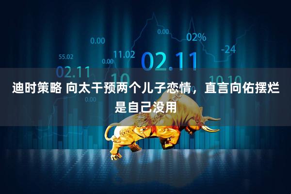 迪时策略 向太干预两个儿子恋情，直言向佑摆烂是自己没用