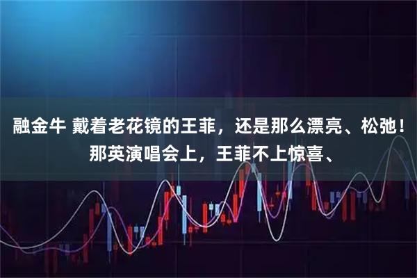 融金牛 戴着老花镜的王菲，还是那么漂亮、松弛！ 那英演唱会上，王菲不上惊喜、
