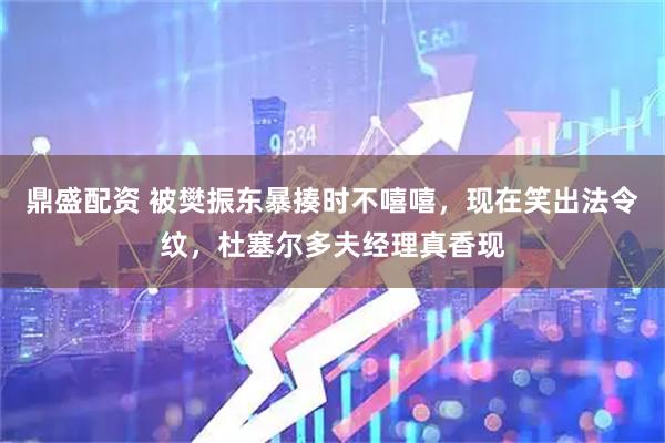 鼎盛配资 被樊振东暴揍时不嘻嘻，现在笑出法令纹，杜塞尔多夫经理真香现