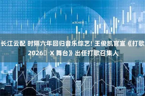 长江云配 时隔六年回归音乐综艺! 王俊凯官宣《打歌 2026・X 舞台》出任打歌召集人